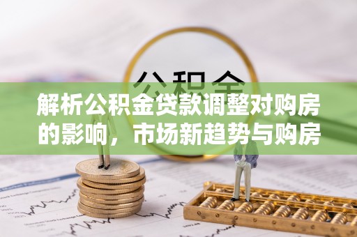 达拉特旗解析公积金贷款调整对购房的影响，市场新趋势与购房者策略