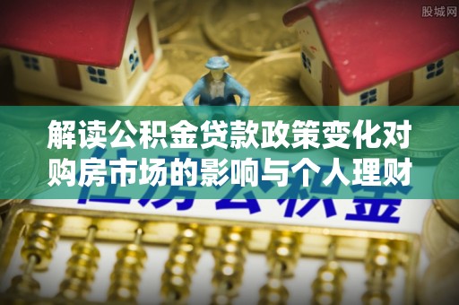 达拉特旗解读公积金贷款政策变化对购房市场的影响与个人理财规划的启示