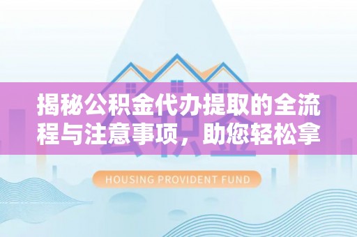 达拉特旗揭秘公积金代办提取的全流程与注意事项，助您轻松拿回属于自己的钱
