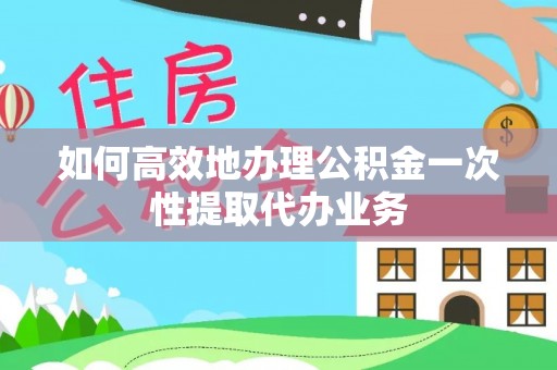 达拉特旗如何高效地办理公积金一次性提取代办业务
