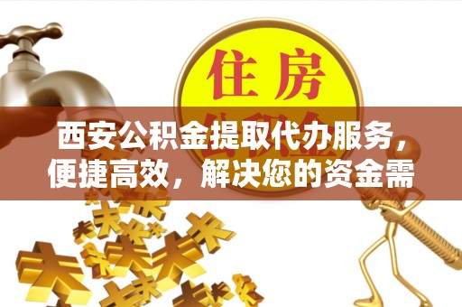达拉特旗西安公积金提取代办服务，便捷高效，解决您的资金需求