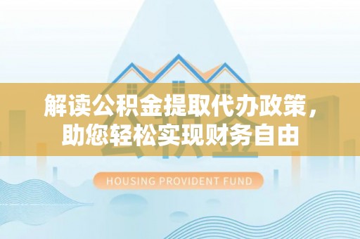 达拉特旗解读公积金提取代办政策，助您轻松实现财务自由
