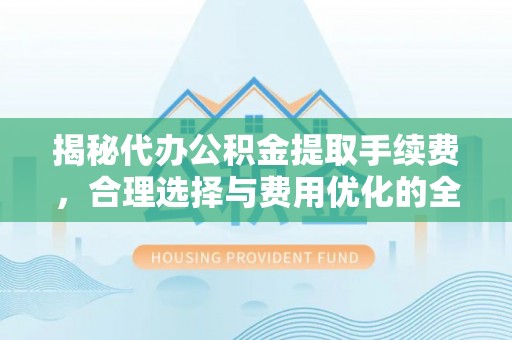 达拉特旗揭秘代办公积金提取手续费，合理选择与费用优化的全面解析