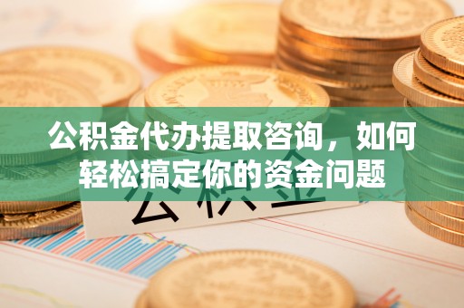 达拉特旗公积金代办提取咨询，如何轻松搞定你的资金问题
