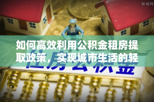达拉特旗如何高效利用公积金租房提取政策，实现城市生活的轻松负担