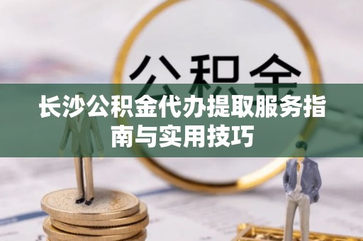 达拉特旗长沙公积金代办提取服务指南与实用技巧
