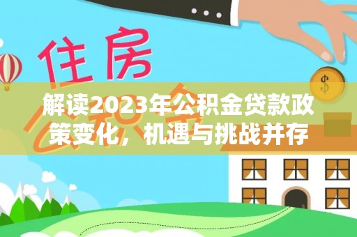 达拉特旗解读2023年公积金贷款政策变化，机遇与挑战并存