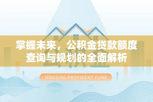 达拉特旗掌握未来，公积金贷款额度查询与规划的全面解析