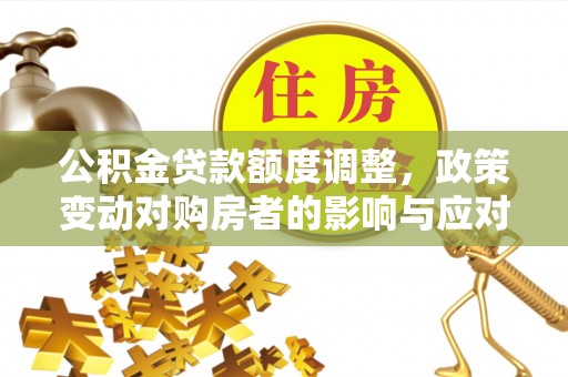 达拉特旗公积金贷款额度调整，政策变动对购房者的影响与应对策略