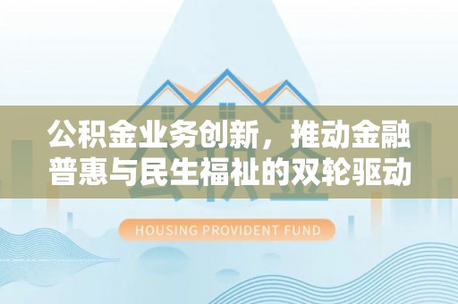 达拉特旗公积金业务创新，推动金融普惠与民生福祉的双轮驱动