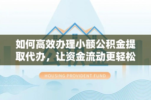 达拉特旗如何高效办理小额公积金提取代办，让资金流动更轻松