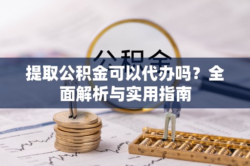 达拉特旗提取公积金可以代办吗？全面解析与实用指南