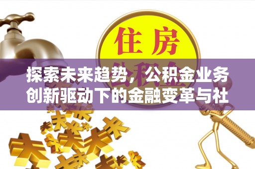 达拉特旗探索未来趋势，公积金业务创新驱动下的金融变革与社会价值