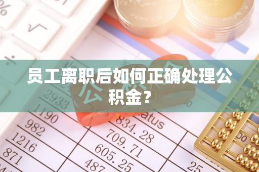 达拉特旗员工离职后如何正确处理公积金？