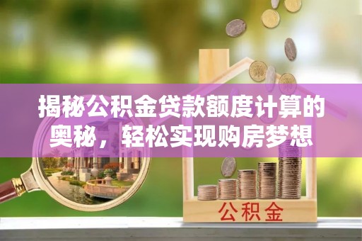 达拉特旗揭秘公积金贷款额度计算的奥秘，轻松实现购房梦想