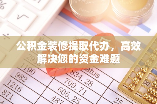 达拉特旗公积金装修提取代办，高效解决您的资金难题
