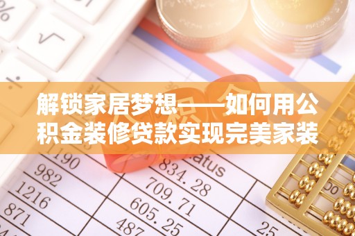 达拉特旗解锁家居梦想——如何用公积金装修贷款实现完美家装