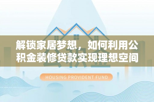 达拉特旗解锁家居梦想，如何利用公积金装修贷款实现理想空间