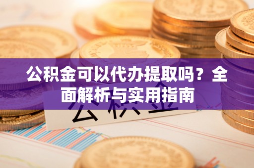 达拉特旗公积金可以代办提取吗？全面解析与实用指南