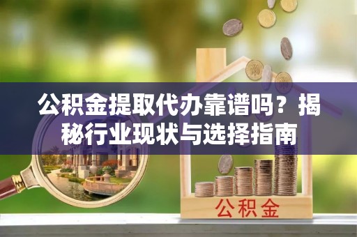 达拉特旗公积金提取代办靠谱吗？揭秘行业现状与选择指南