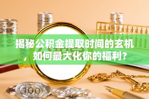 达拉特旗揭秘公积金提取时间的玄机，如何最大化你的福利？