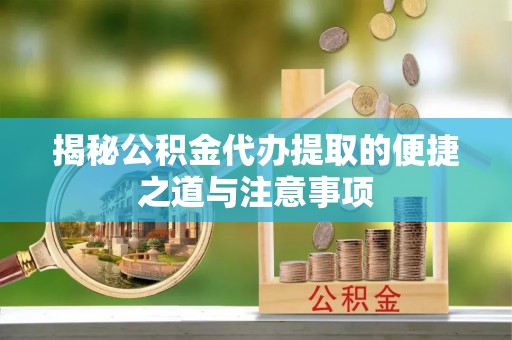 达拉特旗揭秘公积金代办提取的便捷之道与注意事项
