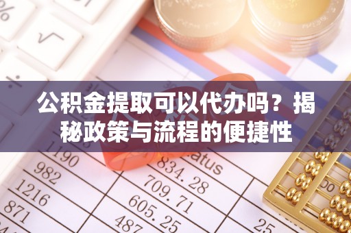 达拉特旗公积金提取可以代办吗？揭秘政策与流程的便捷性