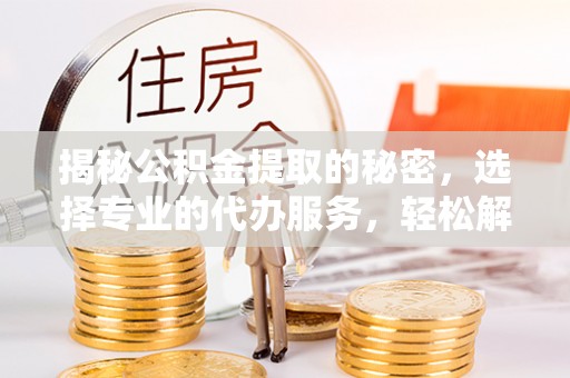 达拉特旗揭秘公积金提取的秘密，选择专业的代办服务，轻松解决你的难题