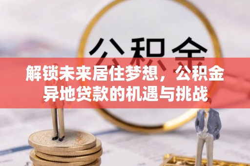 达拉特旗解锁未来居住梦想，公积金异地贷款的机遇与挑战