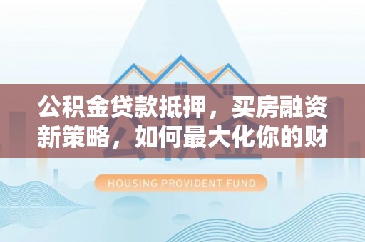 达拉特旗公积金贷款抵押，买房融资新策略，如何最大化你的财务自由