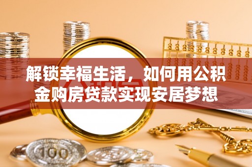 达拉特旗解锁幸福生活，如何用公积金购房贷款实现安居梦想