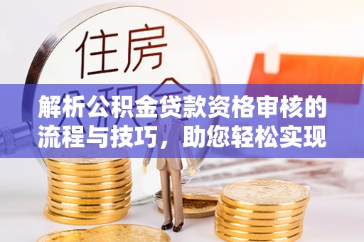 达拉特旗解析公积金贷款资格审核的流程与技巧，助您轻松实现购房梦