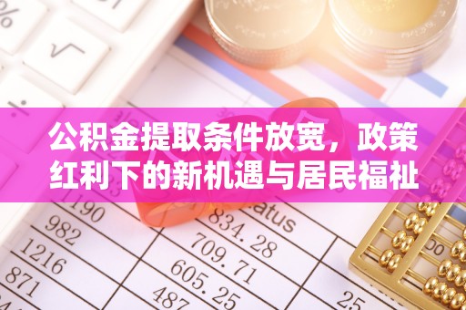 达拉特旗公积金提取条件放宽，政策红利下的新机遇与居民福祉提升