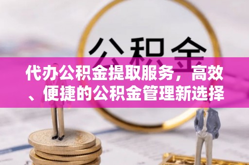 达拉特旗代办公积金提取服务，高效、便捷的公积金管理新选择