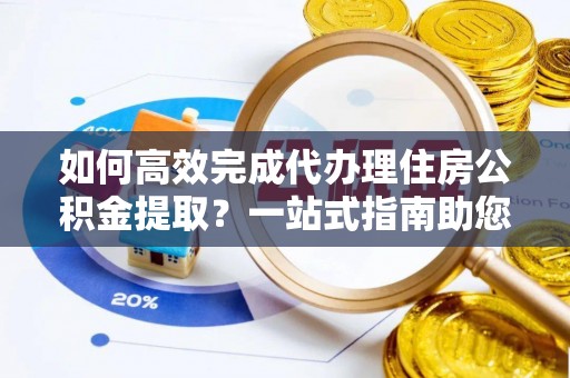 达拉特旗如何高效完成代办理住房公积金提取？一站式指南助您轻松搞定