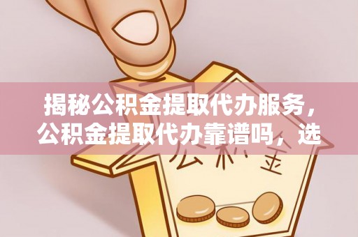 达拉特旗揭秘公积金提取代办服务，公积金提取代办靠谱吗，选择需谨慎