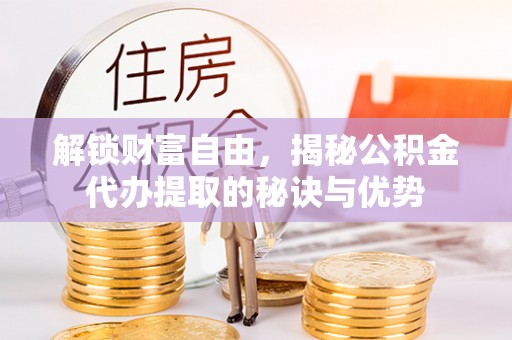 达拉特旗解锁财富自由，揭秘公积金代办提取的秘诀与优势