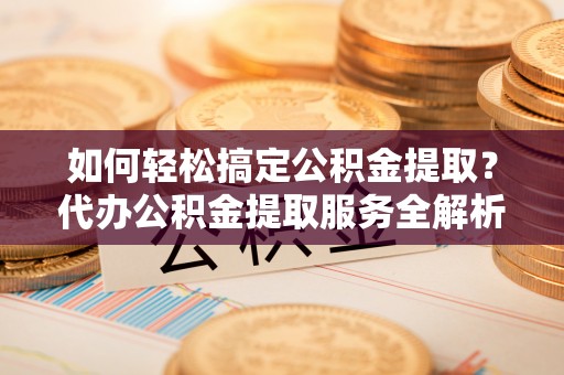 达拉特旗如何轻松搞定公积金提取？代办公积金提取服务全解析