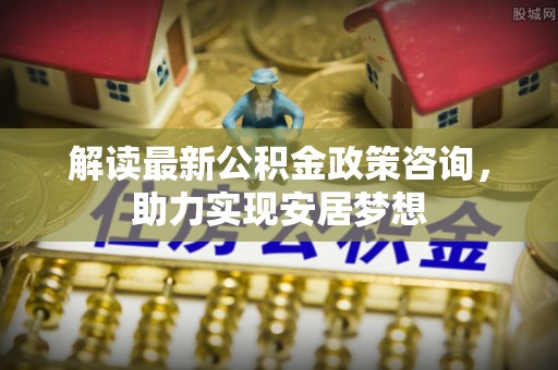 达拉特旗解读最新公积金政策咨询，助力实现安居梦想