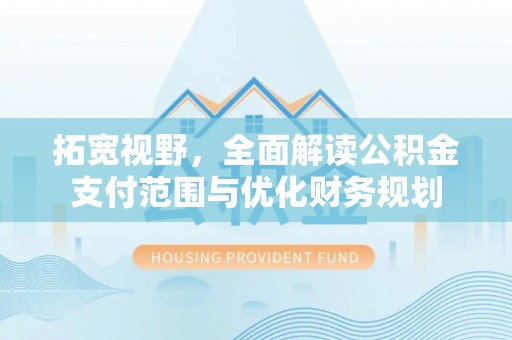 达拉特旗拓宽视野，全面解读公积金支付范围与优化财务规划