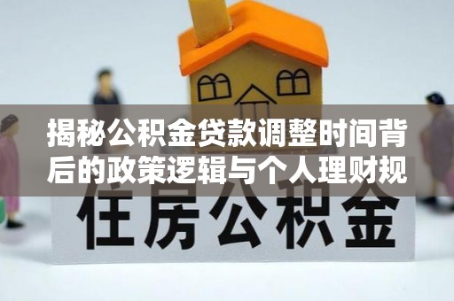 达拉特旗揭秘公积金贷款调整时间背后的政策逻辑与个人理财规划