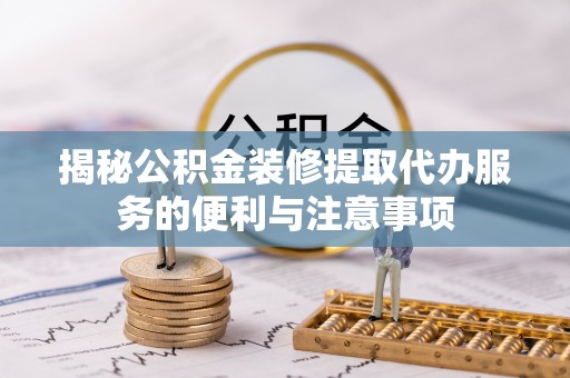 达拉特旗揭秘公积金装修提取代办服务的便利与注意事项