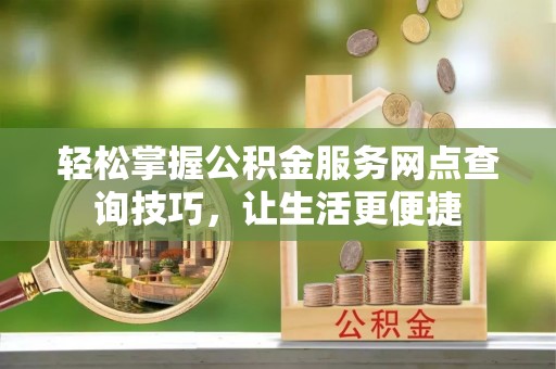 达拉特旗轻松掌握公积金服务网点查询技巧，让生活更便捷