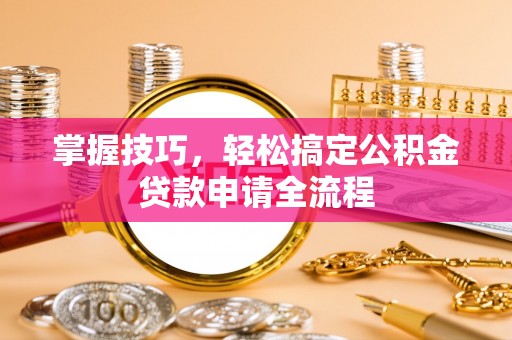 达拉特旗掌握技巧，轻松搞定公积金贷款申请全流程
