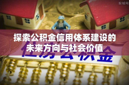达拉特旗探索公积金信用体系建设的未来方向与社会价值
