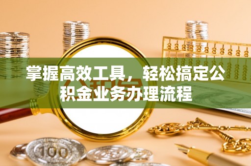 达拉特旗掌握高效工具，轻松搞定公积金业务办理流程