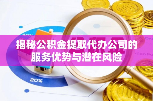 达拉特旗揭秘公积金提取代办公司的服务优势与潜在风险