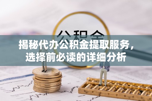 达拉特旗揭秘代办公积金提取服务，选择前必读的详细分析