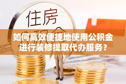 达拉特旗如何高效便捷地使用公积金进行装修提取代办服务？