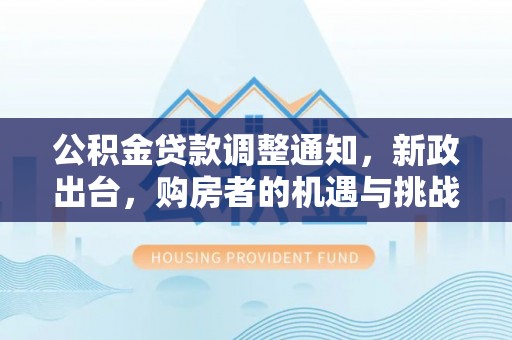 达拉特旗公积金贷款调整通知，新政出台，购房者的机遇与挑战